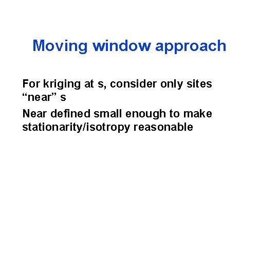 Moving window approach For kriging at s, consider only sites “near” s Near defined