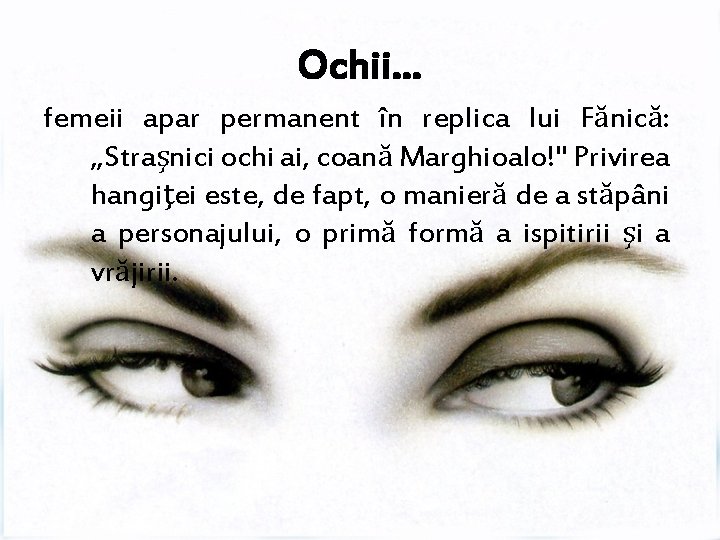 Ochii… femeii apar permanent în replica lui Fănică: „Straşnici ochi ai, coană Marghioalo!" Privirea