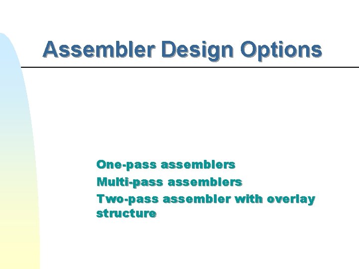 Assembler Design Options One-pass assemblers Multi-pass assemblers Two-pass assembler with overlay structure Assembler Design Options One-pass assemblers Multi-pass assemblers Two-pass assembler with overlay structure