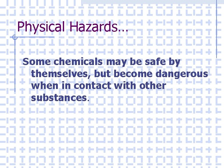 Physical Hazards… Some chemicals may be safe by themselves, but become dangerous when in