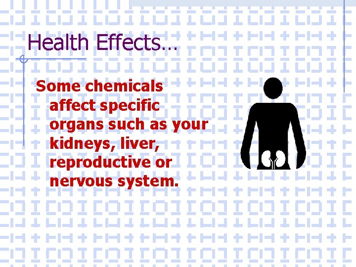 Health Effects… Some chemicals affect specific organs such as your kidneys, liver, reproductive or