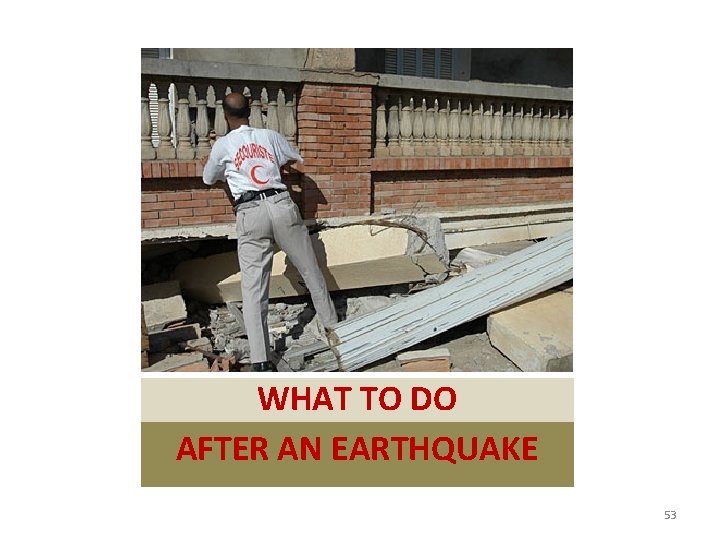 WHAT TO DO AFTER AN EARTHQUAKE 53 
