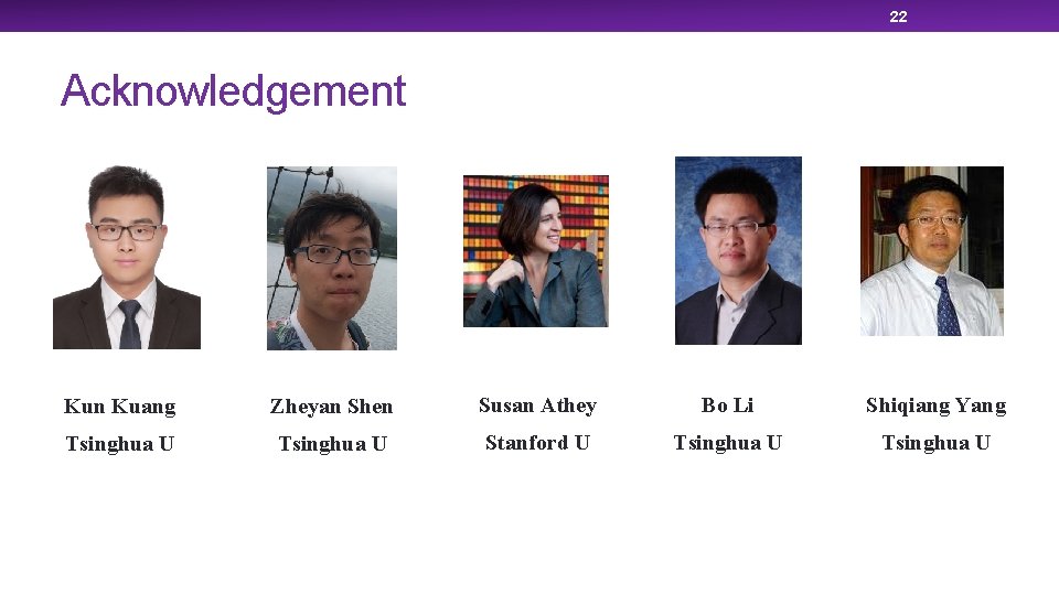 22 Acknowledgement Kun Kuang Zheyan Shen Susan Athey Bo Li Shiqiang Yang Tsinghua U