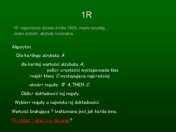 1 R 1 R: najprostsze drzewo (Holte 1993), niezłe rezultaty. Jeden poziom, atrybuty nominalne.