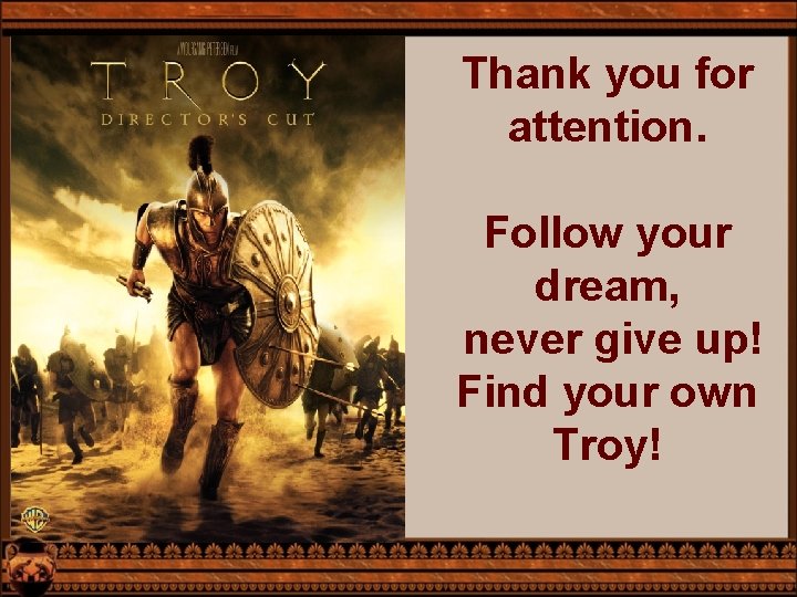 Thank you for attention. Follow your dream, never give up! Find your own Troy!