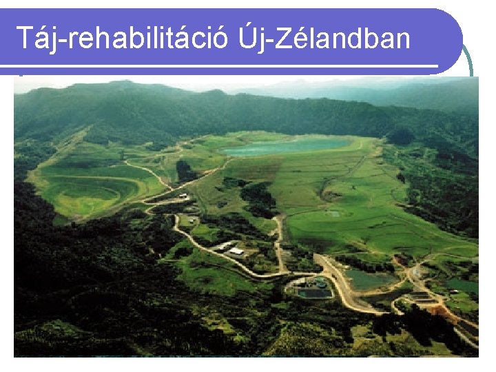 Táj-rehabilitáció Új-Zélandban 1990 bánya nyitás l 1991 -1998 aktív bányaüzem l 2001 táj-rehabilitáció befejezése