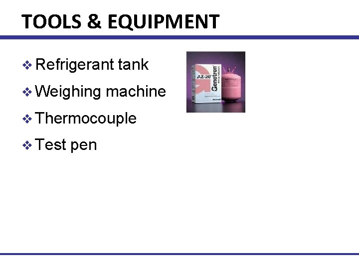 TOOLS & EQUIPMENT v Refrigerant v Weighing tank machine v Thermocouple v Test pen