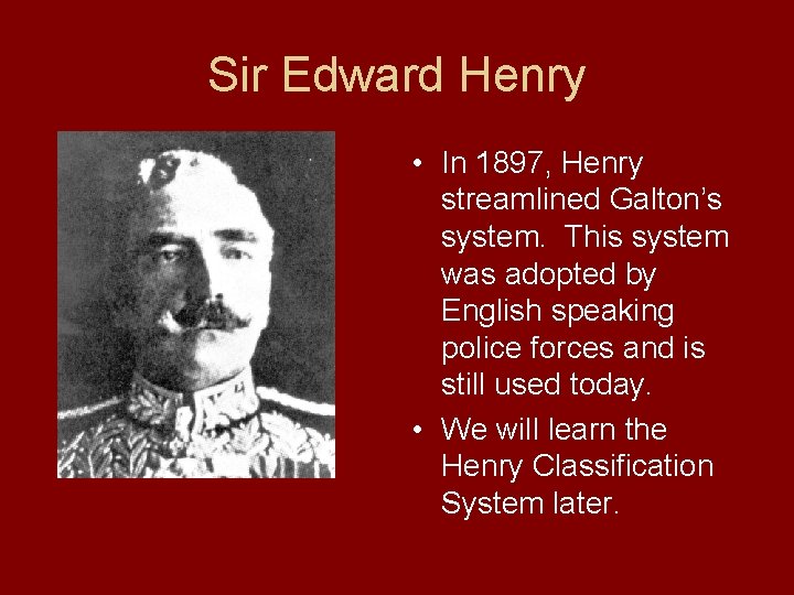 Sir Edward Henry • In 1897, Henry streamlined Galton’s system. This system was adopted