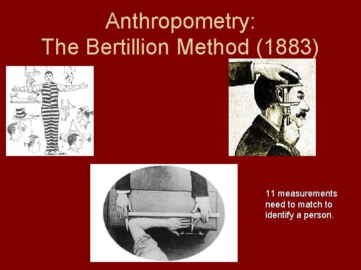 Anthropometry: The Bertillion Method (1883) 11 measurements need to match to identify a person.