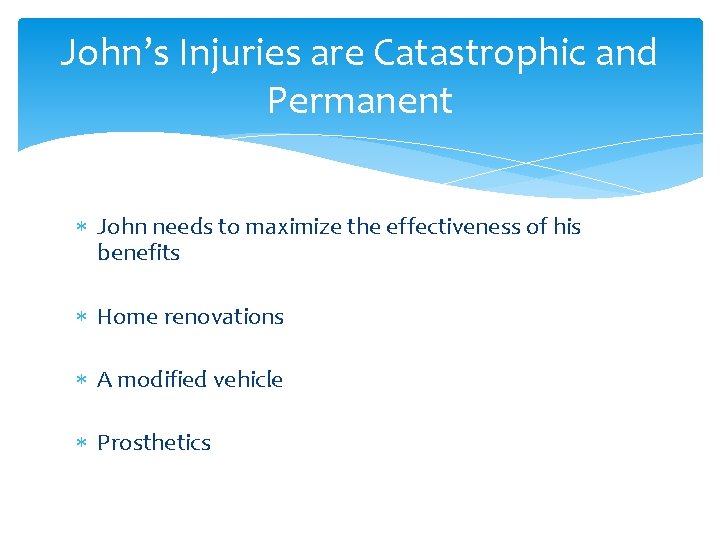 John’s Injuries are Catastrophic and Permanent John needs to maximize the effectiveness of his