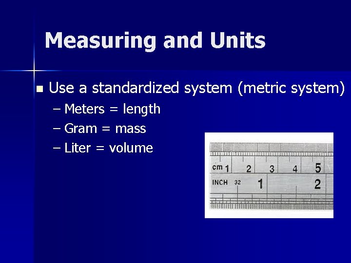 Measuring and Units n Use a standardized system (metric system) – Meters = length
