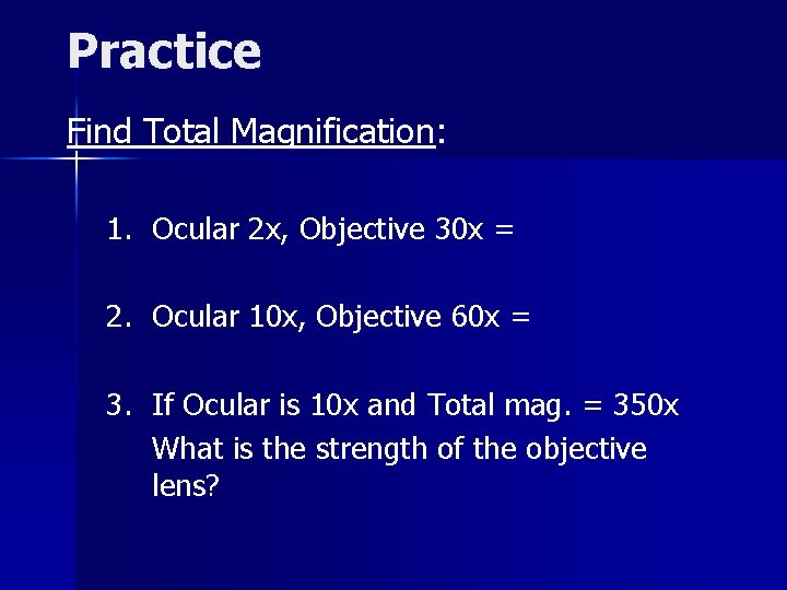 Practice Find Total Magnification: 1. Ocular 2 x, Objective 30 x = 2. Ocular