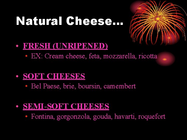 Natural Cheese… • FRESH (UNRIPENED) • EX: Cream cheese, feta, mozzarella, ricotta • SOFT