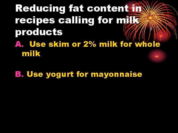 Reducing fat content in recipes calling for milk products A. Use skim or 2%