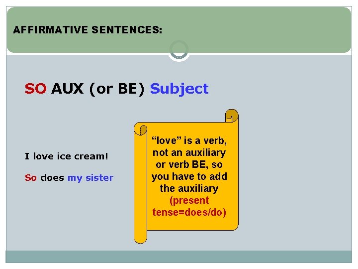 AFFIRMATIVE SENTENCES: SO AUX (or BE) Subject I love ice cream! So does my