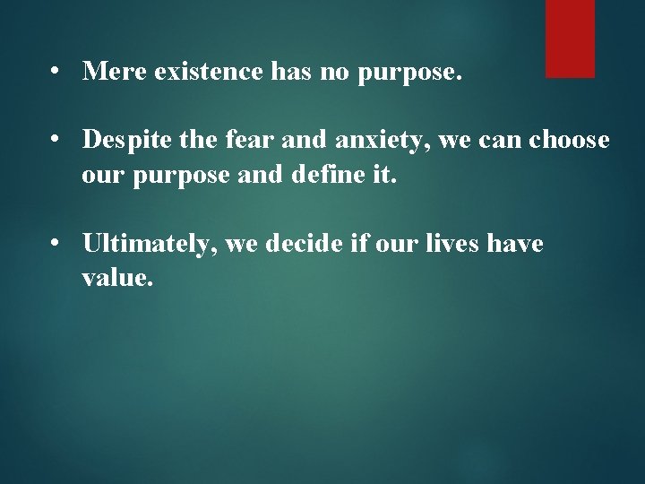  • Mere existence has no purpose. • Despite the fear and anxiety, we