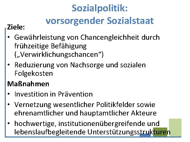 Sozialpolitik: vorsorgender Sozialstaat Ziele: • Gewährleistung von Chancengleichheit durch frühzeitige Befähigung („Verwirklichungschancen“) • Reduzierung