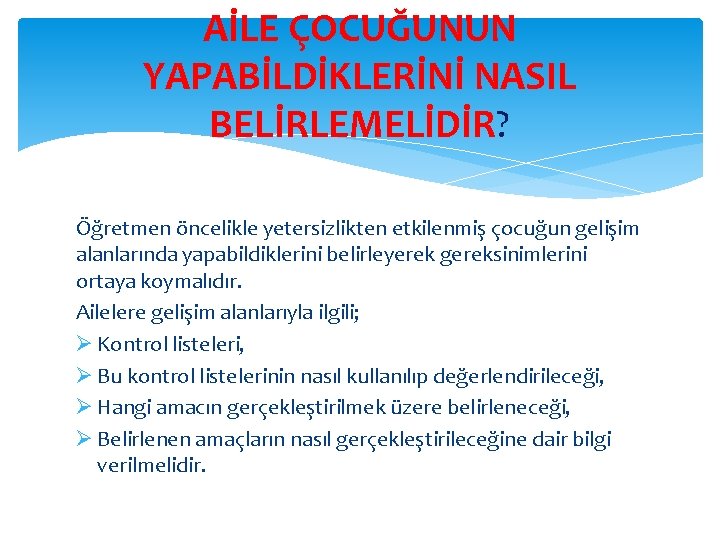 AİLE ÇOCUĞUNUN YAPABİLDİKLERİNİ NASIL BELİRLEMELİDİR? Öğretmen öncelikle yetersizlikten etkilenmiş çocuğun gelişim alanlarında yapabildiklerini belirleyerek