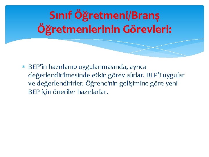 Sınıf Öğretmeni/Branş Öğretmenlerinin Görevleri: BEP’in hazırlanıp uygulanmasında, ayrıca değerlendirilmesinde etkin görev alırlar. BEP’i uygular