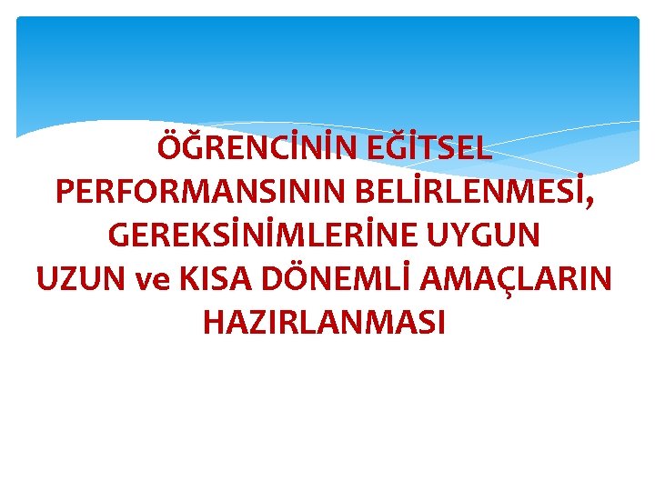 ÖĞRENCİNİN EĞİTSEL PERFORMANSININ BELİRLENMESİ, GEREKSİNİMLERİNE UYGUN UZUN ve KISA DÖNEMLİ AMAÇLARIN HAZIRLANMASI 