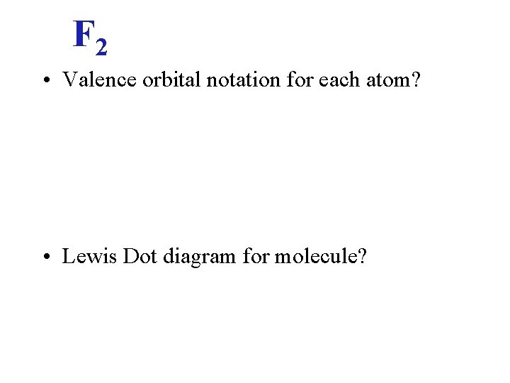 F 2 • Valence orbital notation for each atom? • Lewis Dot diagram for F 2 • Valence orbital notation for each atom? • Lewis Dot diagram for