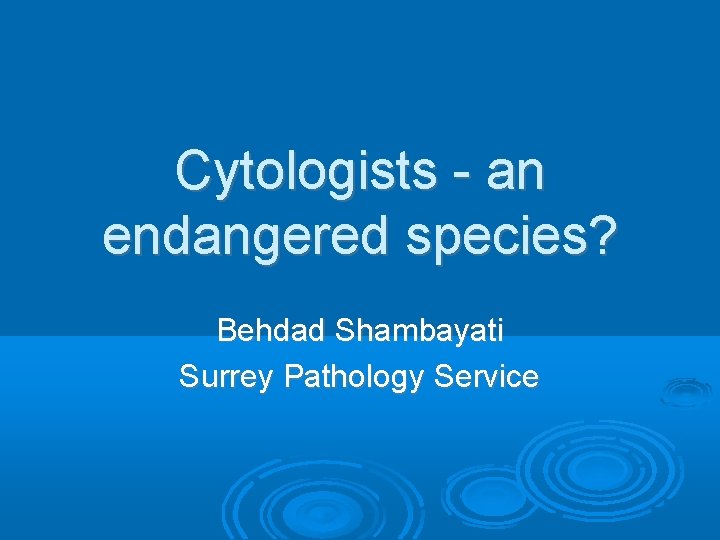 Cytologists - an endangered species? Behdad Shambayati Surrey Pathology Service 