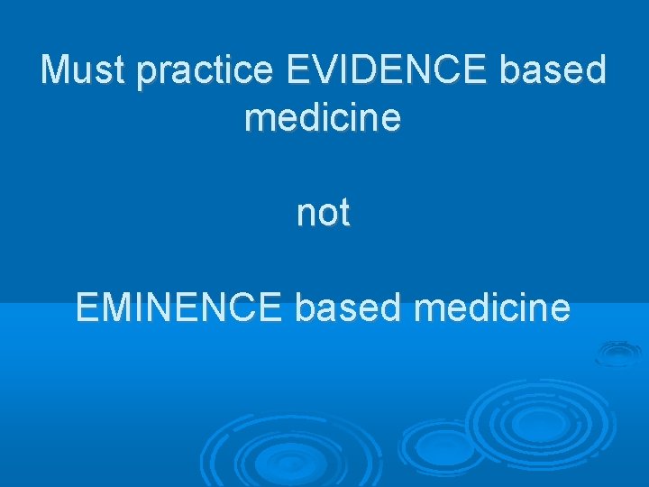 Must practice EVIDENCE based medicine not EMINENCE based medicine 