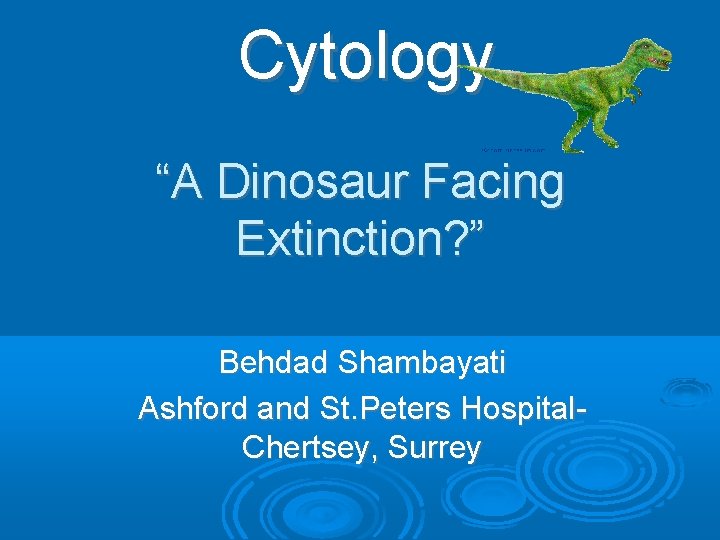 Cytology “A Dinosaur Facing Extinction? ” Behdad Shambayati Ashford and St. Peters Hospital. Chertsey,