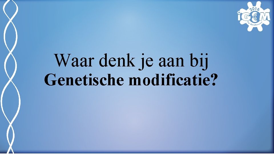 Waar denk je aan bij Genetische modificatie? 