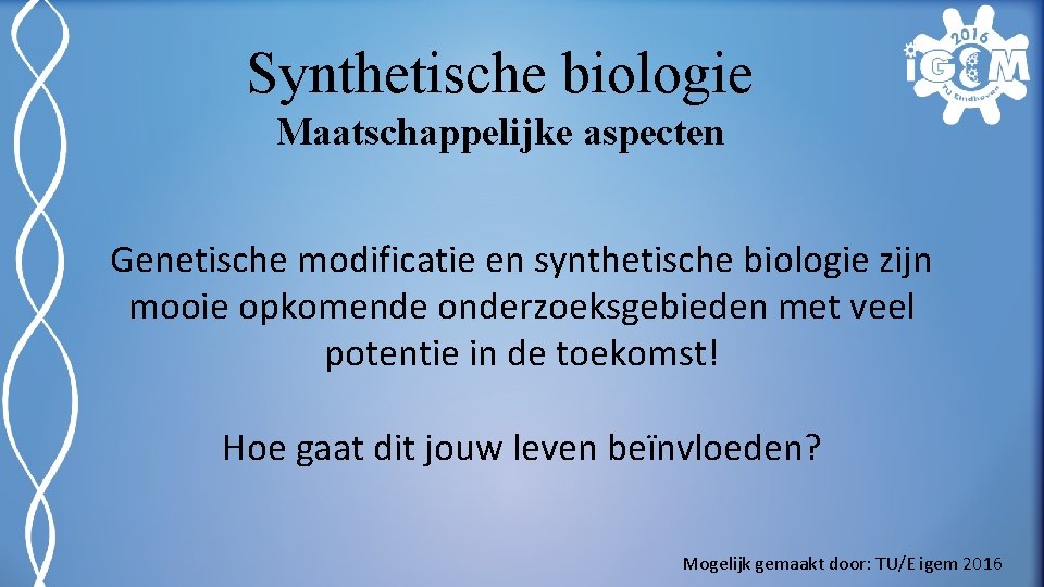 Synthetische biologie Maatschappelijke aspecten Genetische modificatie en synthetische biologie zijn mooie opkomende onderzoeksgebieden met