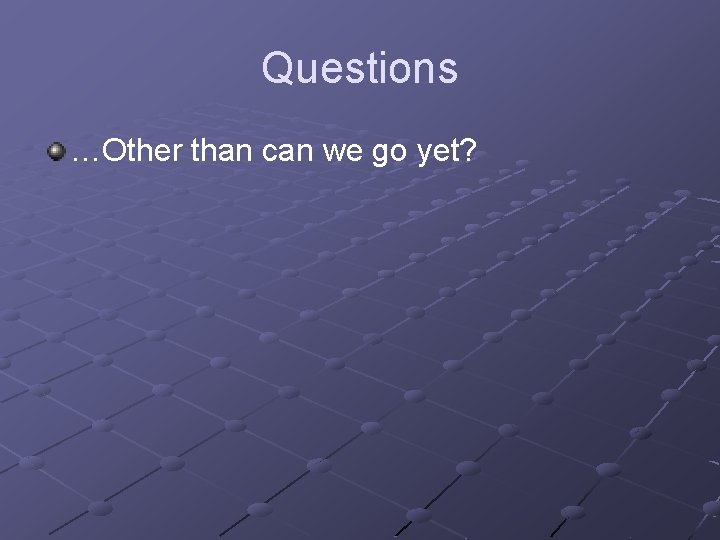 Questions …Other than can we go yet? 
