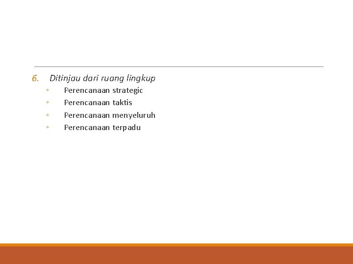 6. Ditinjau dari ruang lingkup ◦ ◦ Perencanaan strategic Perencanaan taktis Perencanaan menyeluruh Perencanaan