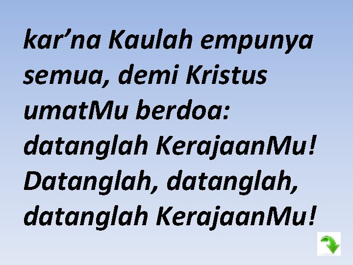 kar’na Kaulah empunya semua, demi Kristus umat. Mu berdoa: datanglah Kerajaan. Mu! Datanglah, datanglah