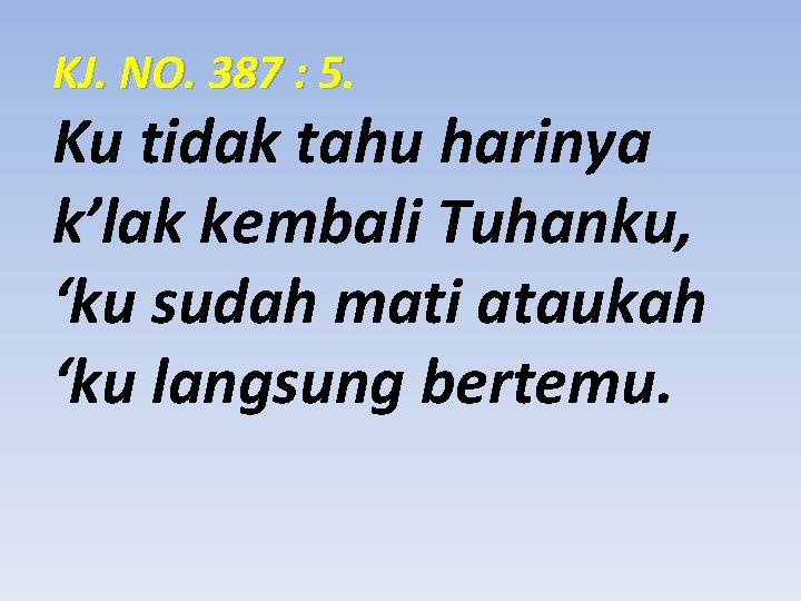 KJ. NO. 387 : 5. Ku tidak tahu harinya k’lak kembali Tuhanku, ‘ku sudah