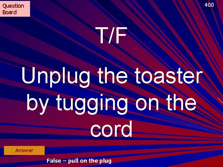 400 Question Board T/F Unplug the toaster by tugging on the cord Answer False
