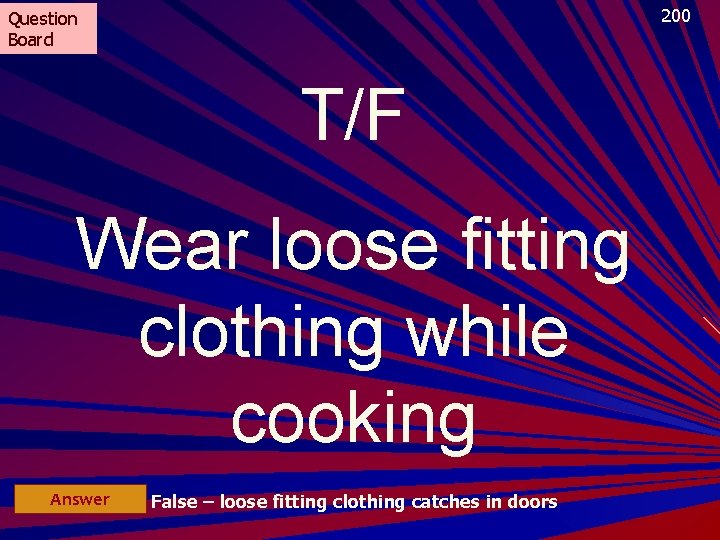 200 Question Board T/F Wear loose fitting clothing while cooking Answer False – loose