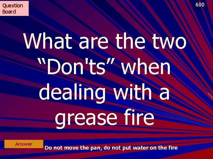 600 Question Board What are the two “Don'ts” when dealing with a grease fire