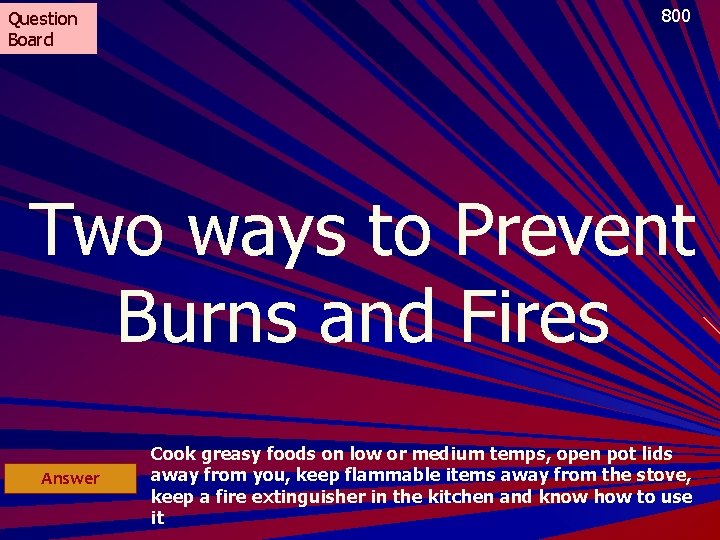 Question Board 800 Two ways to Prevent Burns and Fires Answer Cook greasy foods