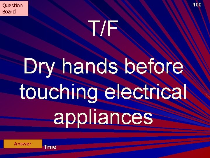 400 Question Board T/F Dry hands before touching electrical appliances Answer True 