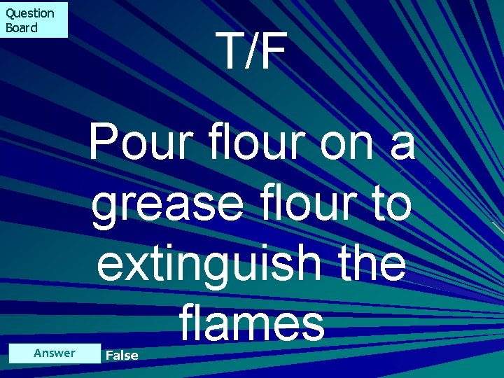 Question Board Answer T/F Pour flour on a grease flour to extinguish the flames