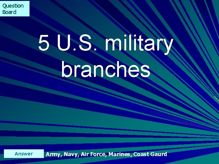 Question Board 5 U. S. military branches Answer Army, Navy, Air Force, Marines, Coast