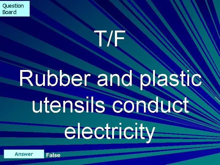 Question Board T/F Rubber and plastic utensils conduct electricity Answer False 