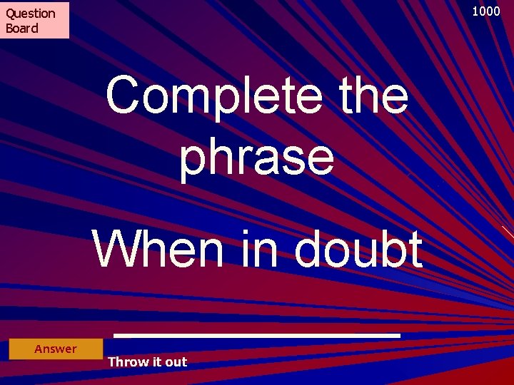 1000 Question Board Complete the phrase When in doubt _____ Answer Throw it out