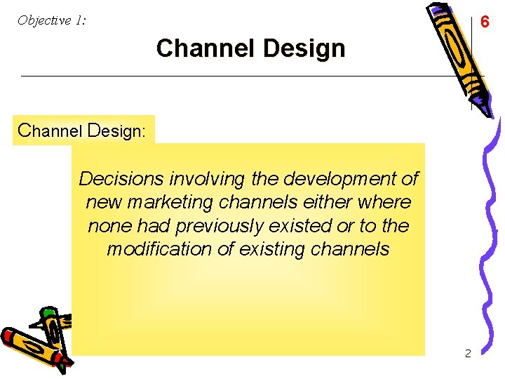 Objective 1: 6 Channel Design: Decisions involving the development of new marketing channels either