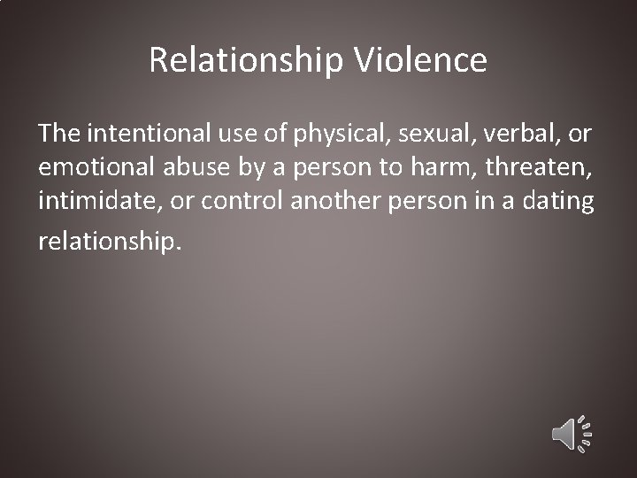 Relationship Violence The intentional use of physical, sexual, verbal, or emotional abuse by a