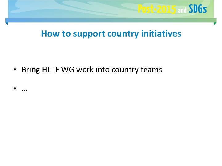 How to support country initiatives • Bring HLTF WG work into country teams •