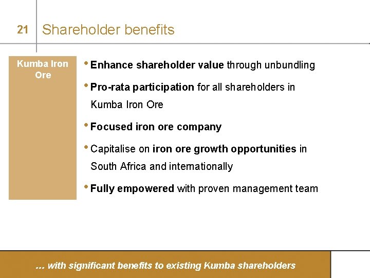 21 Shareholder benefits Kumba Iron Ore • Enhance shareholder value through unbundling • Pro-rata