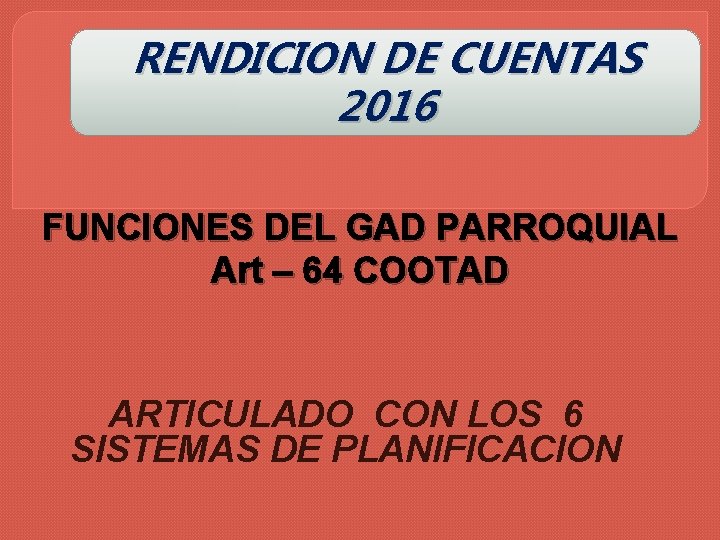 RENDICION DE CUENTAS 2016 FUNCIONES DEL GAD PARROQUIAL Art – 64 COOTAD ARTICULADO CON