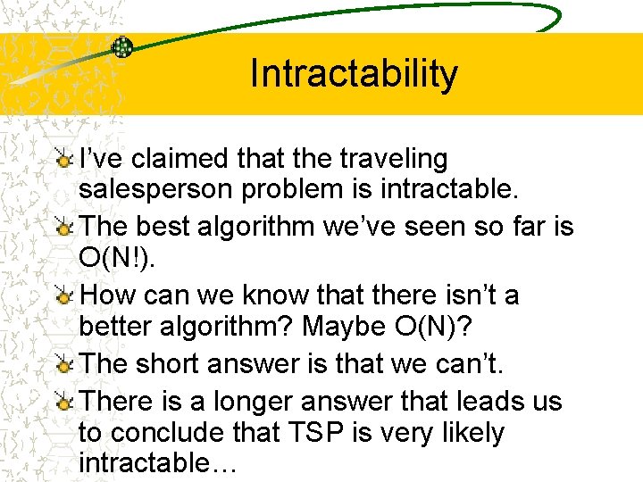 Intractability I’ve claimed that the traveling salesperson problem is intractable. The best algorithm we’ve