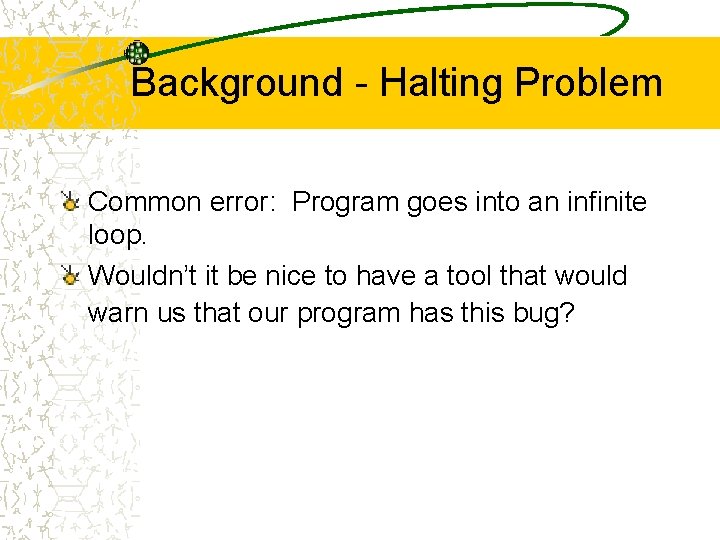 Background - Halting Problem Common error: Program goes into an infinite loop. Wouldn’t it